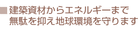 建築資材からエネルギーまで無駄を抑え地球環境を守ります。